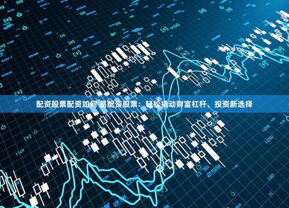 配资股票配资如何 易配资股票：轻松撬动财富杠杆，投资新选择