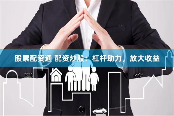 股票配资通 配资炒股:杠杆助力,放大收益