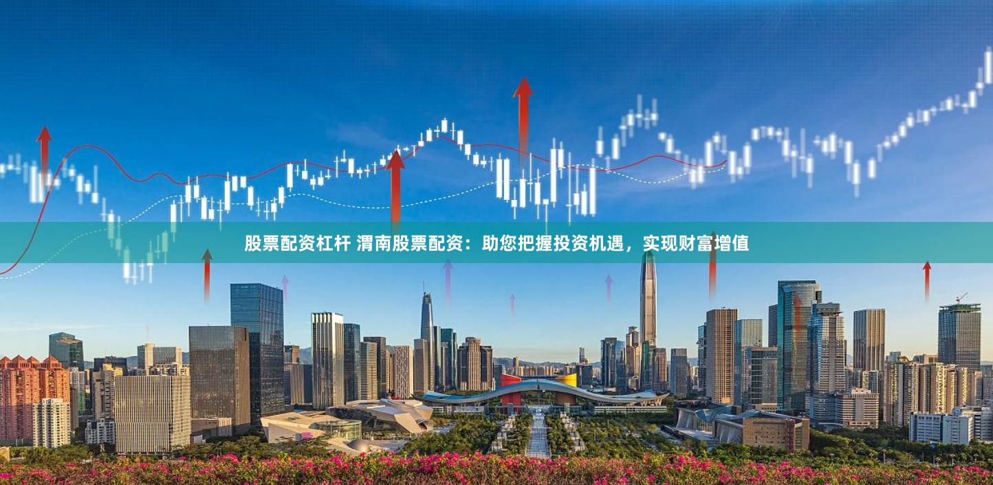 股票配资杠杆 渭南股票配资:助您把握投资机遇,实现财富增值