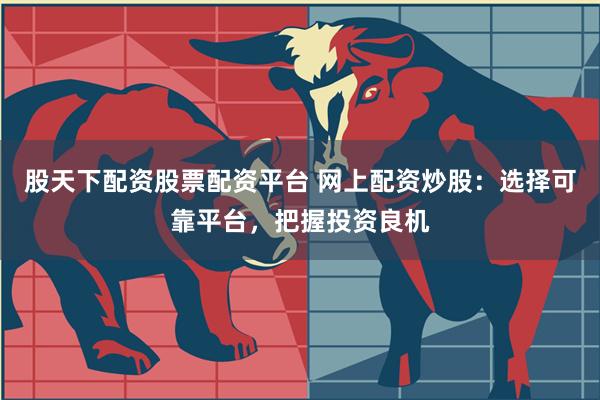 股天下配资股票配资平台 网上配资炒股:选择可靠平台,把握投资良机