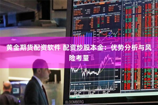 黄金期货配资软件 配资炒股本金：优势分析与风险考量
