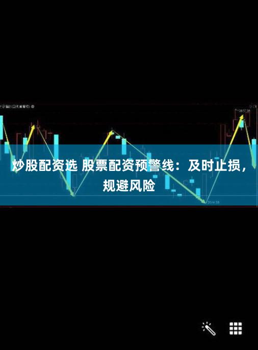 炒股配资选 股票配资预警线：及时止损，规避风险