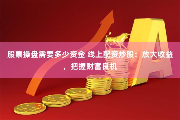股票操盘需要多少资金 线上配资炒股：放大收益，把握财富良机