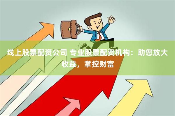 线上股票配资公司 专业股票配资机构：助您放大收益，掌控财富