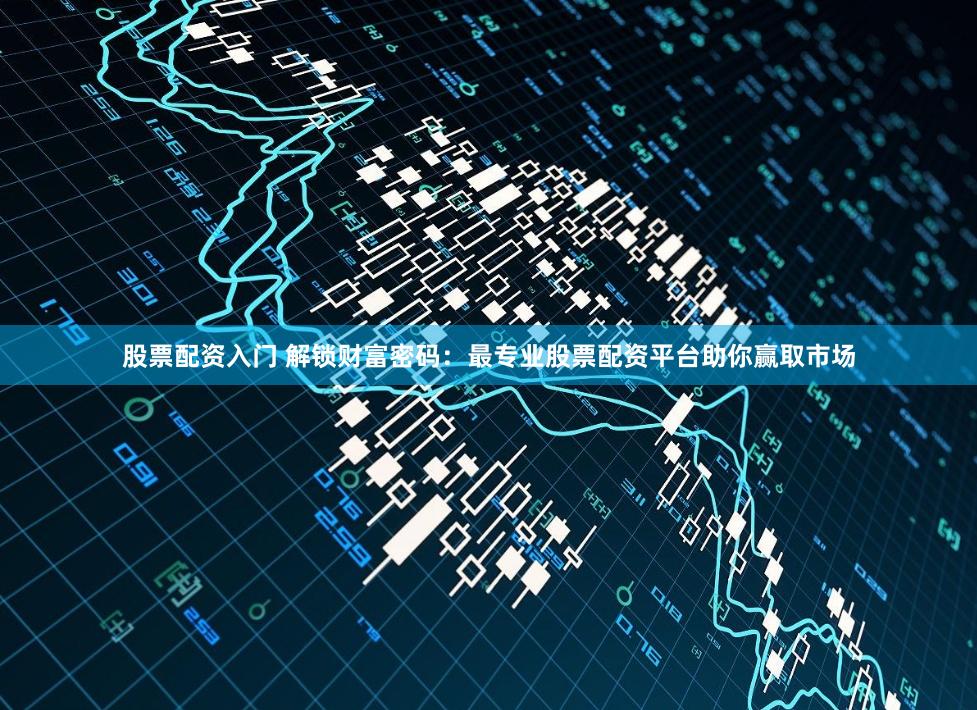 股票配资入门 解锁财富密码：最专业股票配资平台助你赢取市场