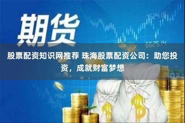 股票配资知识网推荐 珠海股票配资公司:助您投资,成就财富梦想