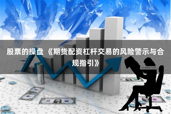 股票的操盘 《期货配资杠杆交易的风险警示与合规指引》