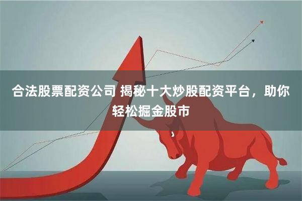 合法股票配资公司 揭秘十大炒股配资平台,助你轻松掘金股市