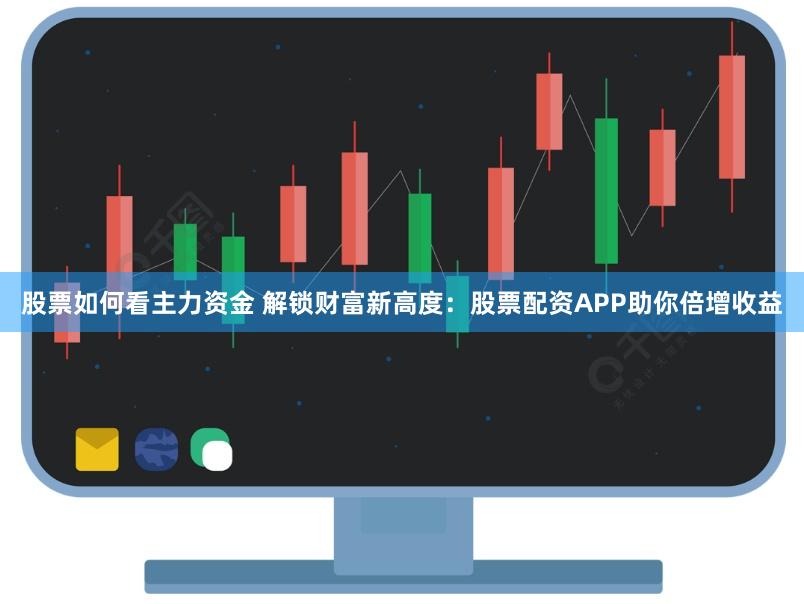 股票如何看主力资金 解锁财富新高度：股票配资APP助你倍增收益