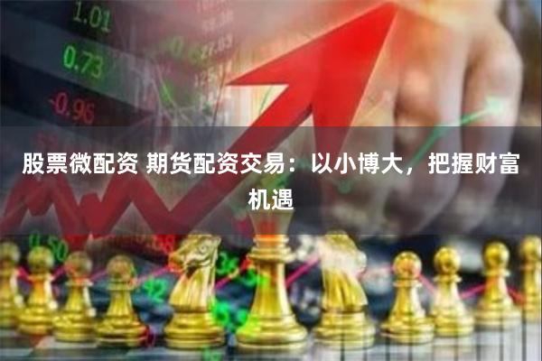 股票微配资 期货配资交易：以小博大，把握财富机遇