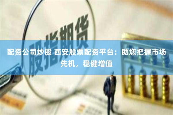 配资公司炒股 西安股票配资平台:助您把握市场先机,稳健增值