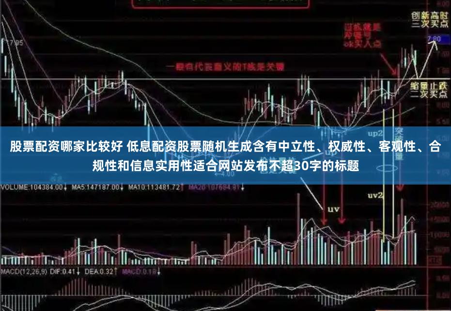股票配资哪家比较好 低息配资股票随机生成含有中立性、权威性、客观性、合规性和信息实用性适合网站发布不超30字的标题