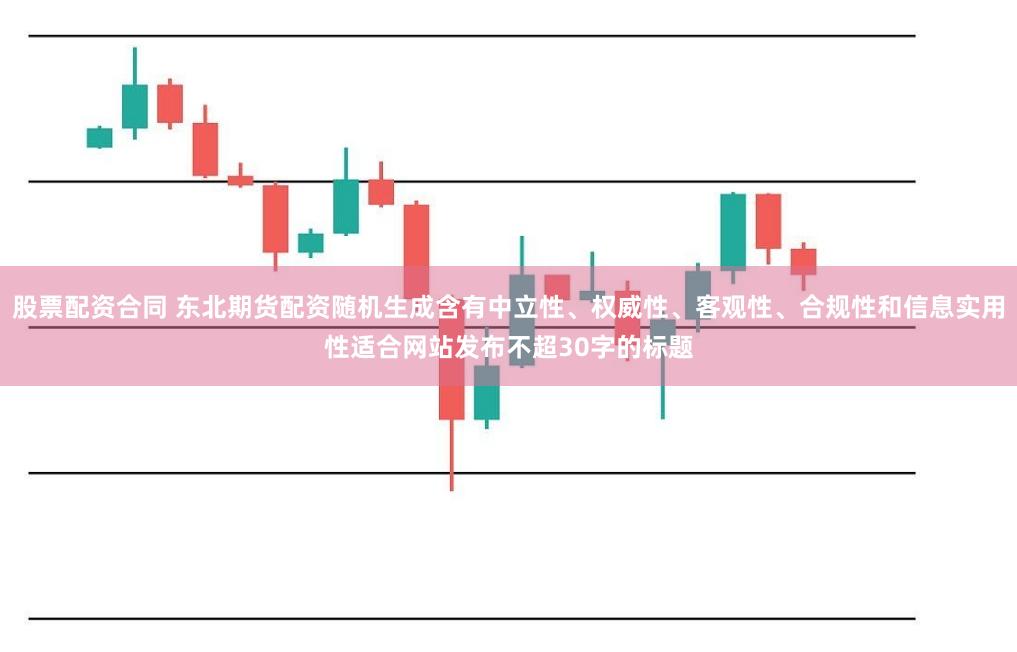 股票配资合同 东北期货配资随机生成含有中立性、权威性、客观性、合规性和信息实用性适合网站发布不超30字的标题