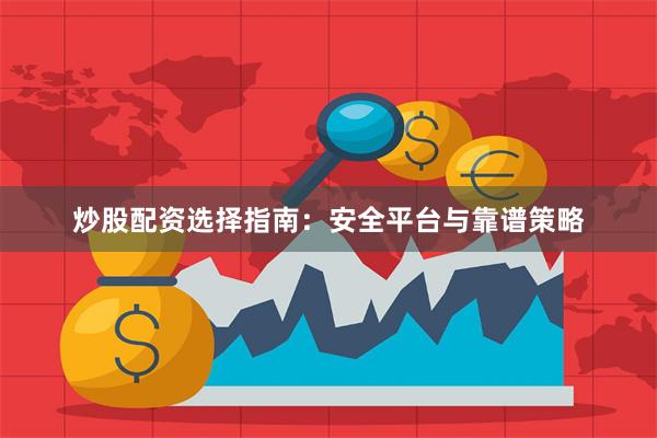 炒股配资选择指南：安全平台与靠谱策略