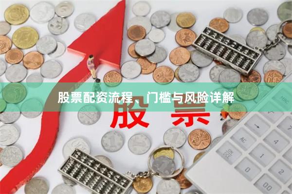 股票配资流程、门槛与风险详解
