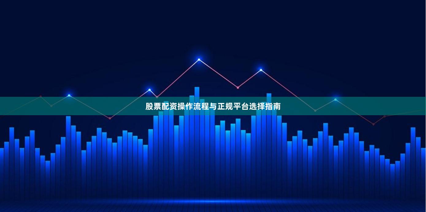 股票配资操作流程与正规平台选择指南