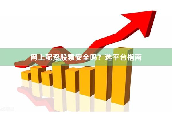网上配资股票安全吗？选平台指南