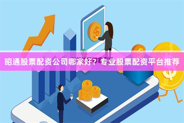 昭通股票配资公司哪家好？专业股票配资平台推荐