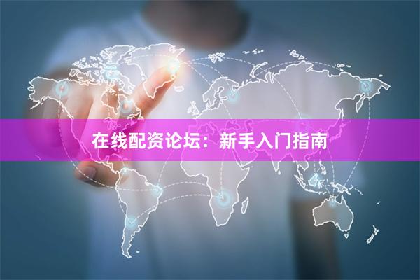 在线配资论坛：新手入门指南