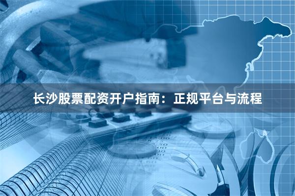 长沙股票配资开户指南:正规平台与流程