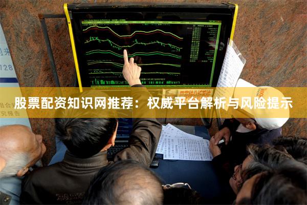 股票配资知识网推荐：权威平台解析与风险提示