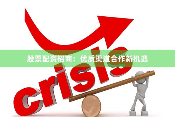 股票配资招商：优质渠道合作新机遇