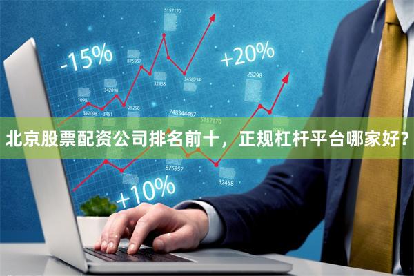 北京股票配资公司排名前十，正规杠杆平台哪家好？