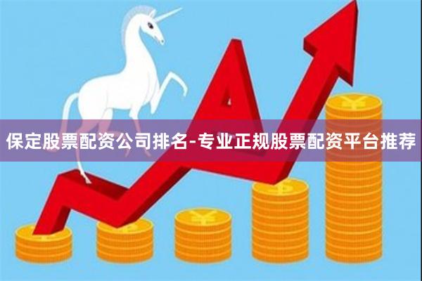 保定股票配资公司排名-专业正规股票配资平台推荐