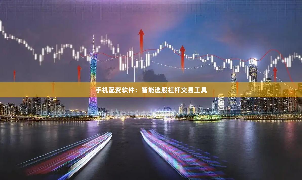 手机配资软件：智能选股杠杆交易工具
