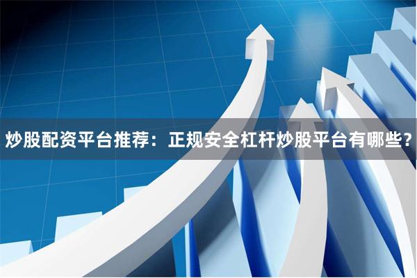 炒股配资平台推荐：正规安全杠杆炒股平台有哪些？