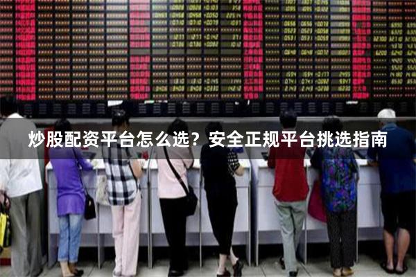 炒股配资平台怎么选?安全正规平台挑选指南