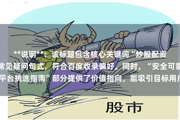 **说明**:该标题包含核心关键词“炒股配资平台选”,并采用用户常见疑问句式,符合百度收录偏好。同时,“安全可靠平台挑选指南”部分提供了价值指向,能吸引目标用户点击,且长度控制在以内。