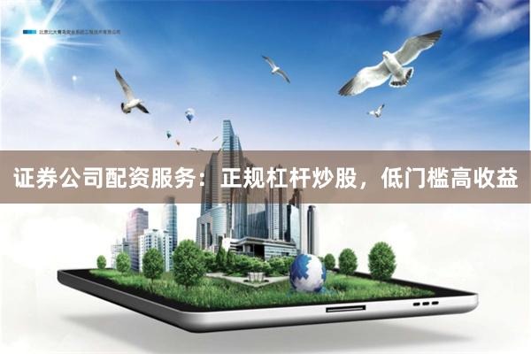 证券公司配资服务：正规杠杆炒股，低门槛高收益