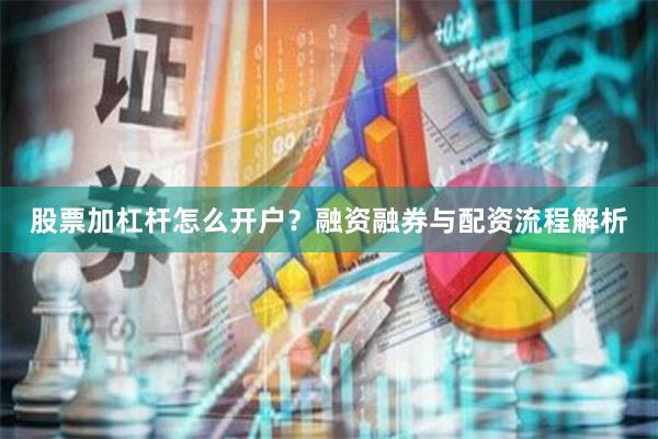 股票加杠杆怎么开户？融资融券与配资流程解析