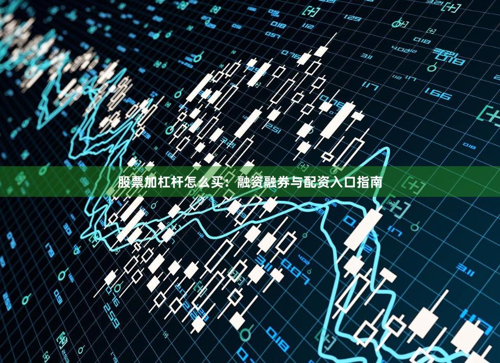 股票加杠杆怎么买：融资融券与配资入口指南