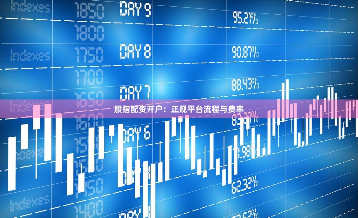 股指配资开户：正规平台流程与费率
