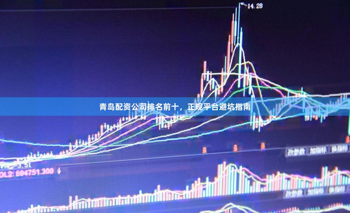 青岛配资公司排名前十，正规平台避坑指南