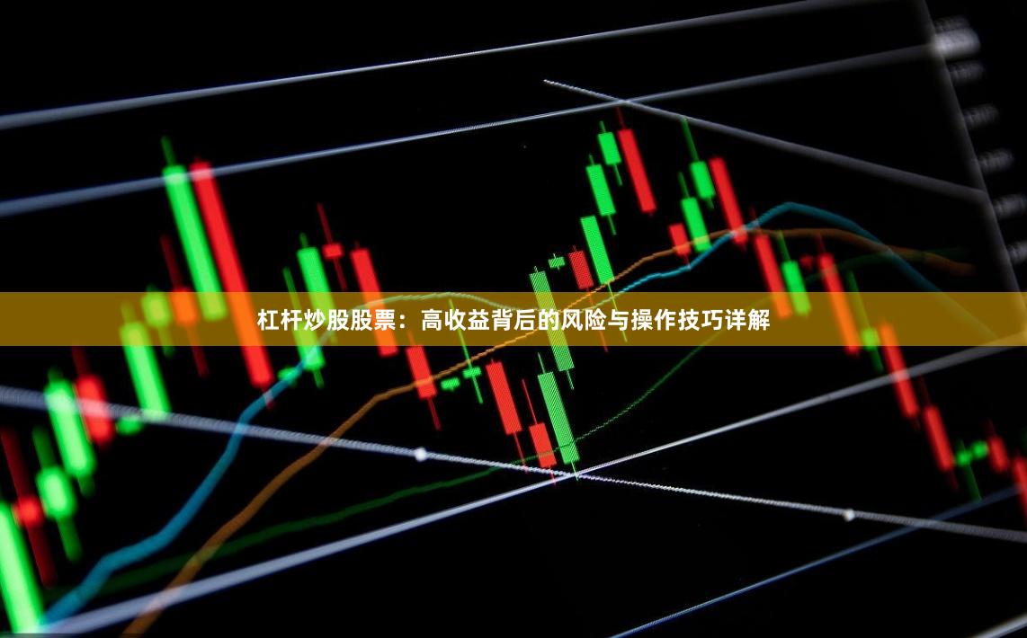 杠杆炒股股票：高收益背后的风险与操作技巧详解