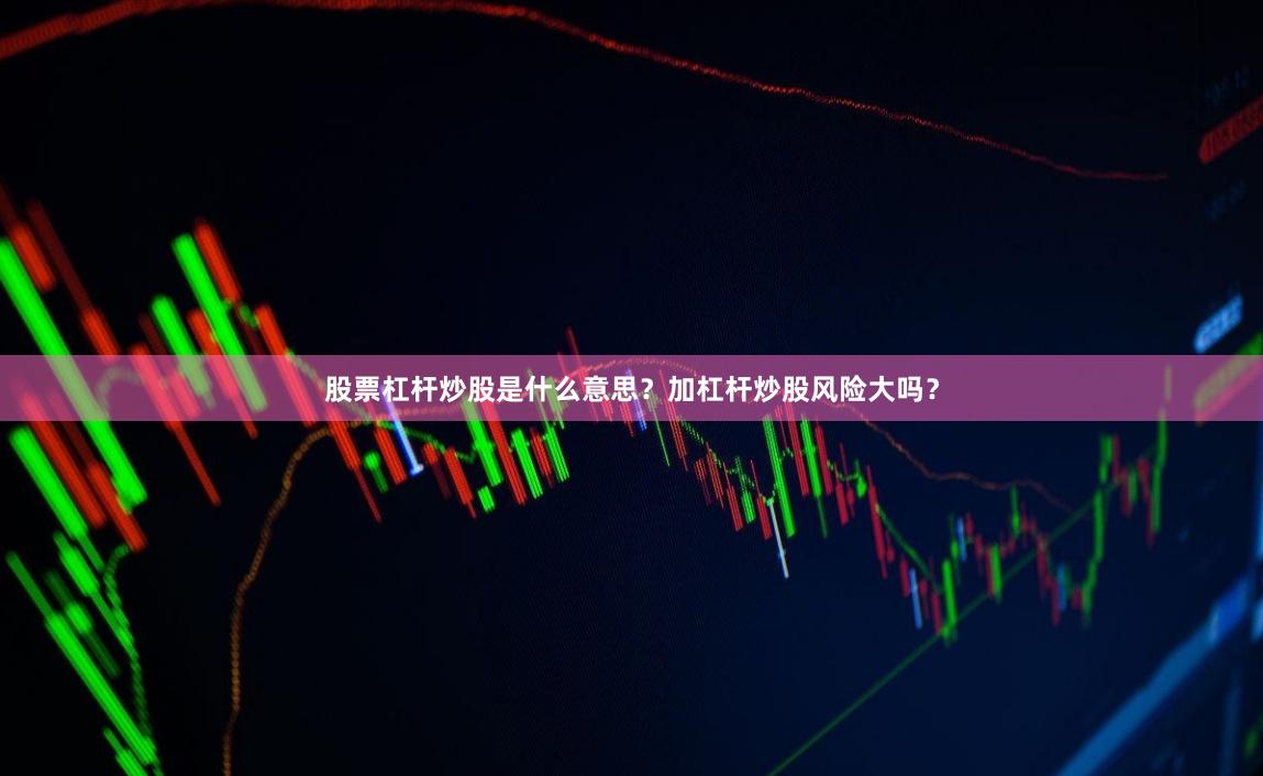 股票杠杆炒股是什么意思？加杠杆炒股风险大吗？