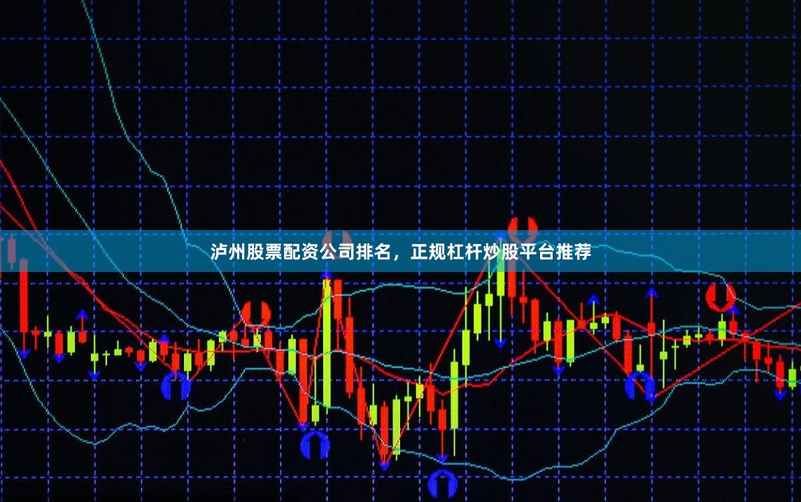 泸州股票配资公司排名，正规杠杆炒股平台推荐