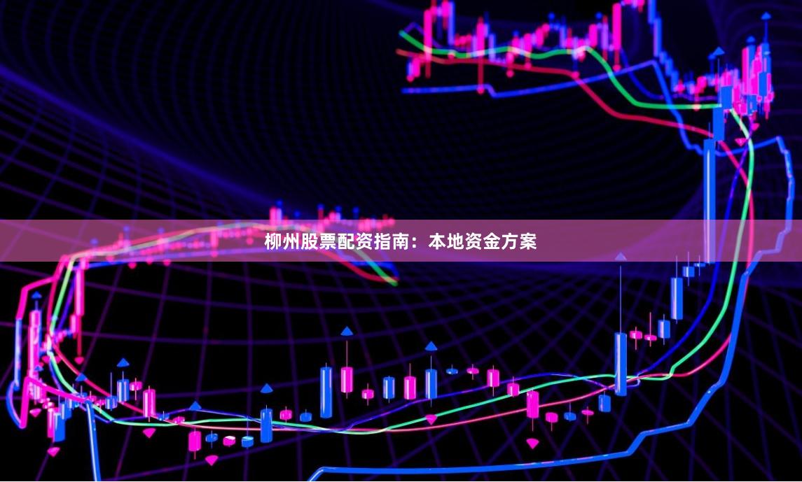 柳州股票配资指南：本地资金方案