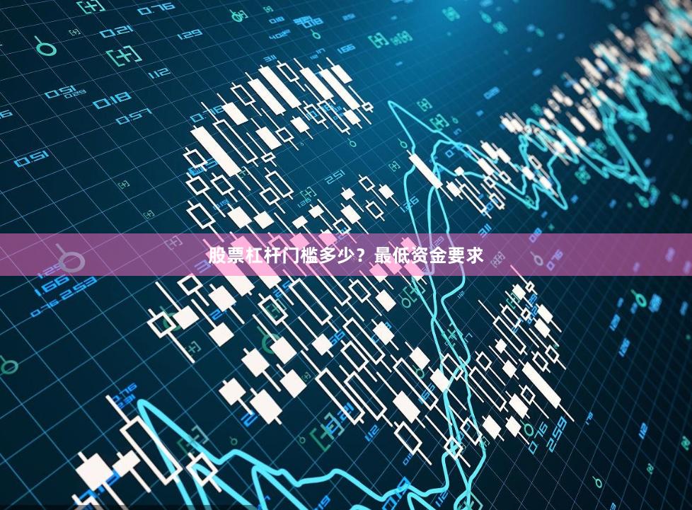 股票杠杆门槛多少？最低资金要求