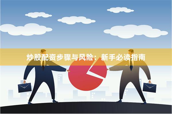 炒股配资步骤与风险：新手必读指南