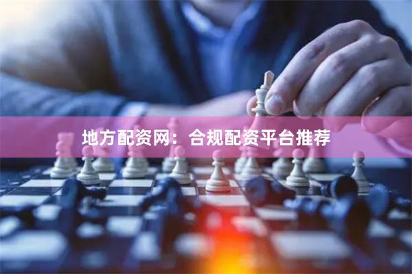 地方配资网：合规配资平台推荐