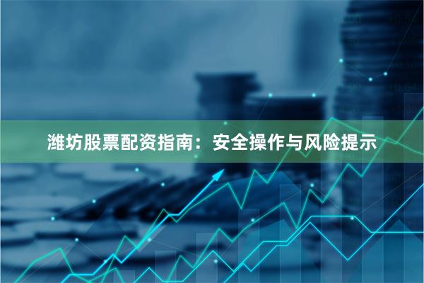 潍坊股票配资指南:安全操作与风险提示