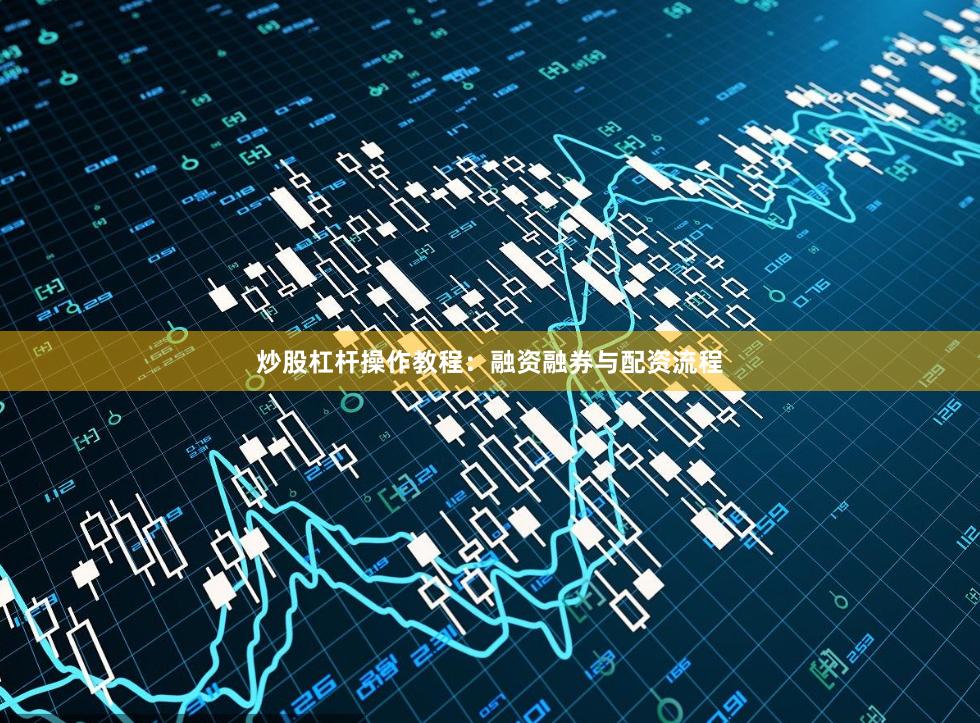 炒股杠杆操作教程：融资融券与配资流程