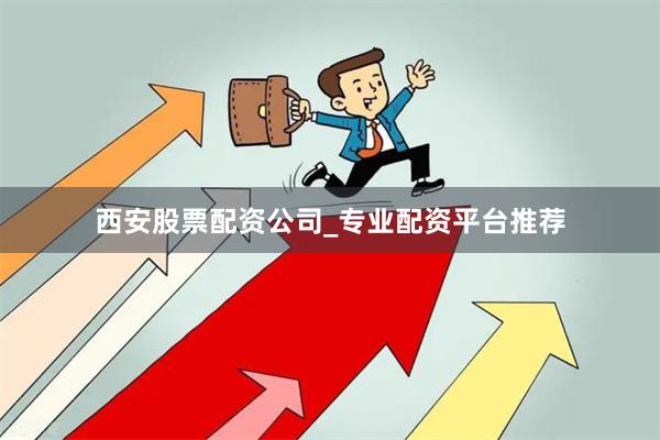 西安股票配资公司_专业配资平台推荐