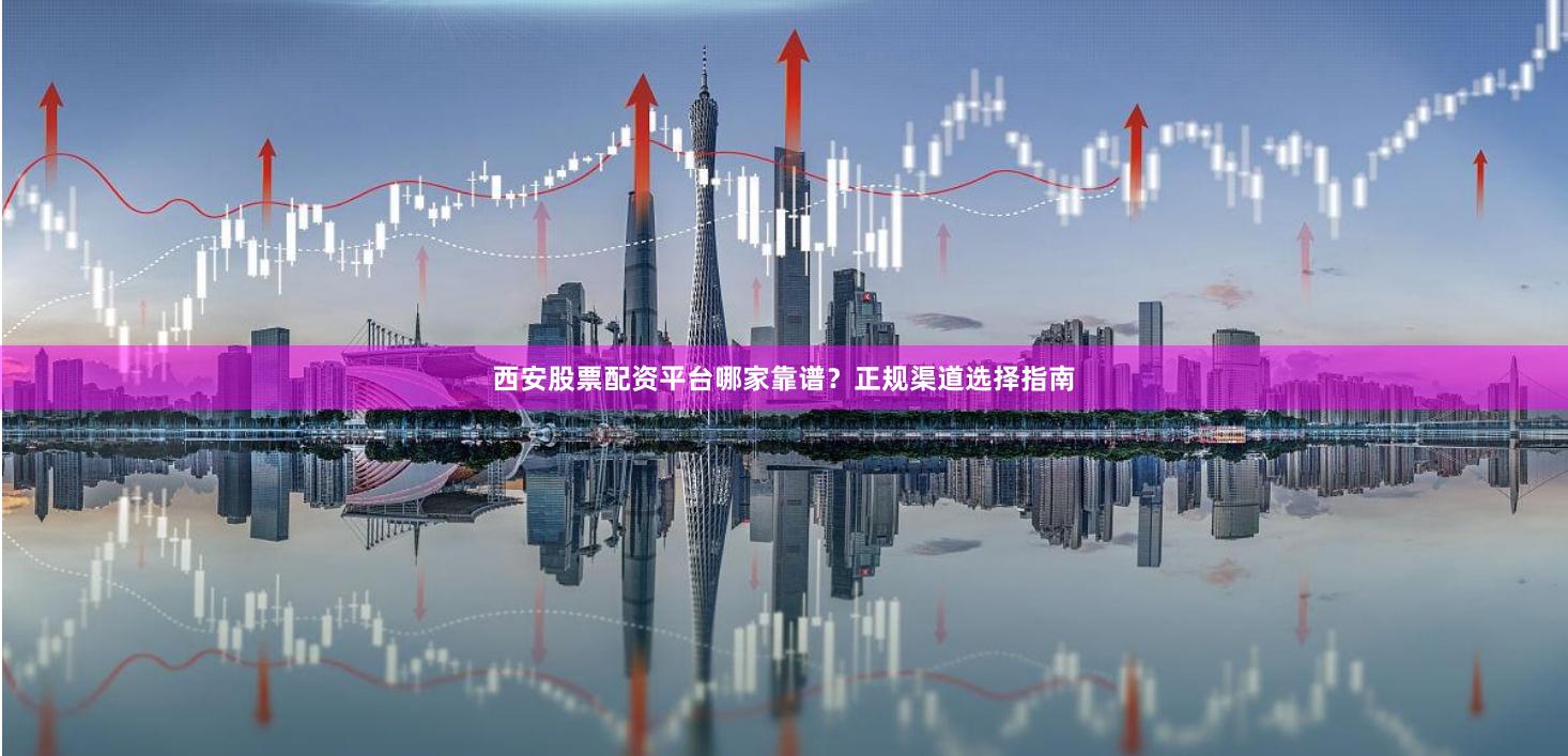 西安股票配资平台哪家靠谱？正规渠道选择指南