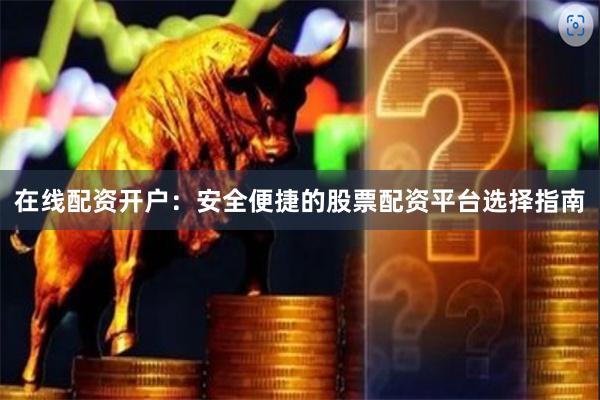 在线配资开户：安全便捷的股票配资平台选择指南