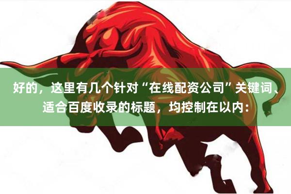 好的，这里有几个针对“在线配资公司”关键词、适合百度收录的标题，均控制在以内：
